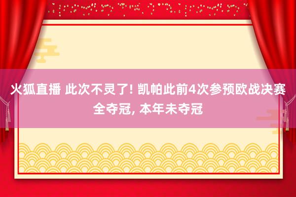 火狐直播 此次不灵了! 凯帕此前4次参预欧战决赛全夺冠, 本年未夺冠