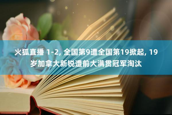 火狐直播 1-2, 全国第9遭全国第19掀起, 19岁加拿大新锐遭前大满贯冠军淘汰