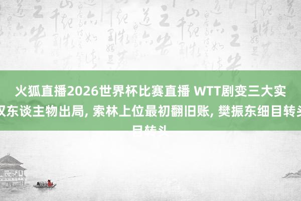 火狐直播2026世界杯比赛直播 WTT剧变三大实权东谈主物出局, 索林上位最初翻旧账, 樊振东细目转头