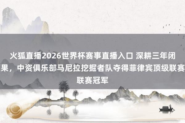 火狐直播2026世界杯赛事直播入口 深耕三年闭幕硕果，中资俱乐部马尼拉挖掘者队夺得菲律宾顶级联赛冠军
