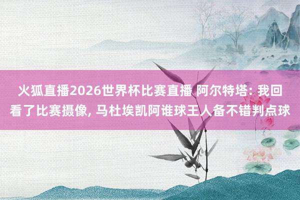 火狐直播2026世界杯比赛直播 阿尔特塔: 我回看了比赛摄像, 马杜埃凯阿谁球王人备不错判点球
