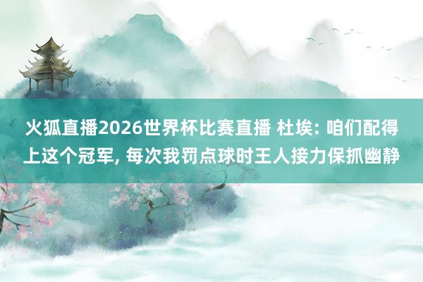 火狐直播2026世界杯比赛直播 杜埃: 咱们配得上这个冠军, 每次我罚点球时王人接力保抓幽静