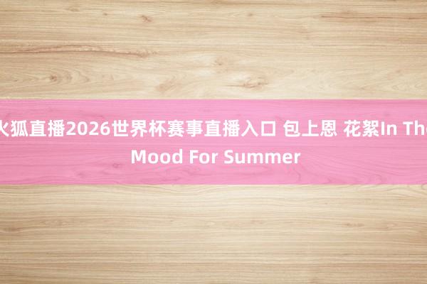 火狐直播2026世界杯赛事直播入口 包上恩 花絮In The Mood For Summer