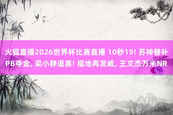 火狐直播2026世界杯比赛直播 10秒19! 苏神替补PB夺金, 梁小静退赛! 福地再发威, 王文杰万米NR