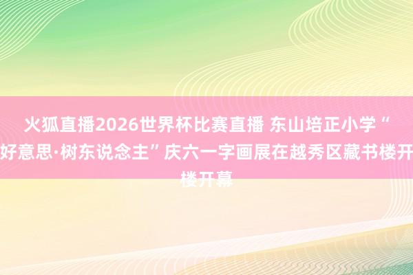 火狐直播2026世界杯比赛直播 东山培正小学“善好意思·树东说念主”庆六一字画展在越秀区藏书楼开幕
