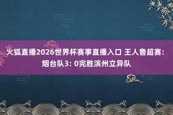 火狐直播2026世界杯赛事直播入口 王人鲁超赛: 烟台队3: 0完胜滨州立异队