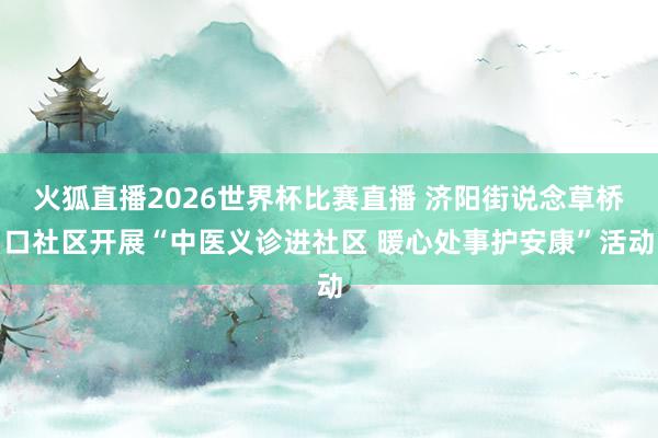 火狐直播2026世界杯比赛直播 济阳街说念草桥口社区开展“中医义诊进社区 暖心处事护安康”活动