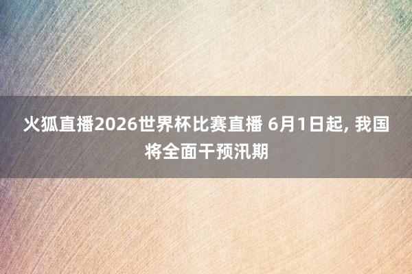 火狐直播2026世界杯比赛直播 6月1日起, 我国将全面干预汛期