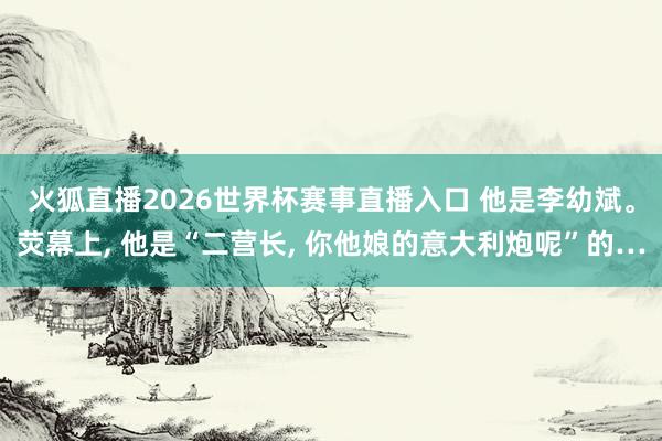 火狐直播2026世界杯赛事直播入口 他是李幼斌。荧幕上, 他是“二营长, 你他娘的意大利炮呢”的…