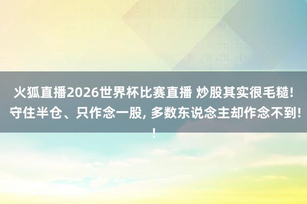 火狐直播2026世界杯比赛直播 炒股其实很毛糙! 守住半仓、只作念一股, 多数东说念主却作念不到!