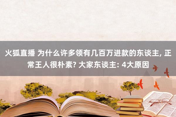 火狐直播 为什么许多领有几百万进款的东谈主, 正常王人很朴素? 大家东谈主: 4大原因