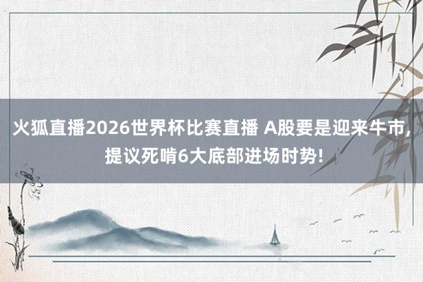 火狐直播2026世界杯比赛直播 A股要是迎来牛市, 提议死啃6大底部进场时势!