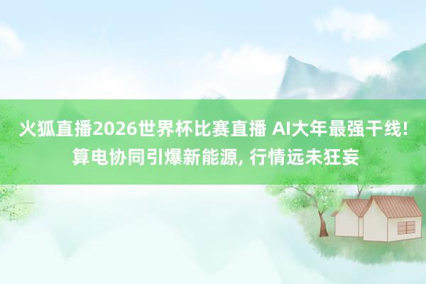 火狐直播2026世界杯比赛直播 AI大年最强干线! 算电协同引爆新能源, 行情远未狂妄