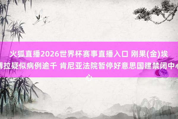 火狐直播2026世界杯赛事直播入口 刚果(金)埃博拉疑似病例逾千 肯尼亚法院暂停好意思国建禁闭中心