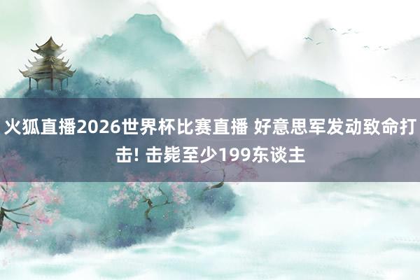 火狐直播2026世界杯比赛直播 好意思军发动致命打击! 击毙至少199东谈主