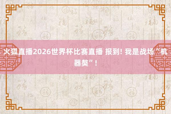 火狐直播2026世界杯比赛直播 报到! 我是战场“机器獒”!