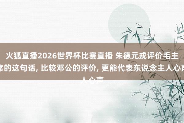 火狐直播2026世界杯比赛直播 朱德元戎评价毛主席的这句话, 比较邓公的评价, 更能代表东说念主人心声