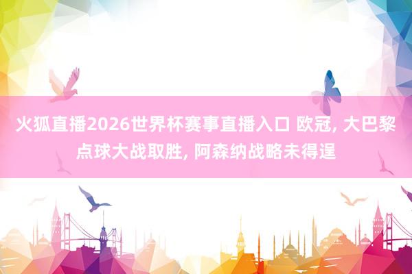 火狐直播2026世界杯赛事直播入口 欧冠, 大巴黎点球大战取胜, 阿森纳战略未得逞