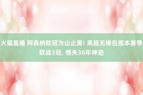 火狐直播 阿森纳欧冠为山止篑! 英超无缘包揽本赛季欧战3冠, 憾失36年神迹