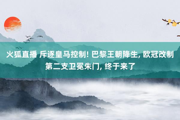 火狐直播 斥逐皇马控制! 巴黎王朝降生, 欧冠改制第二支卫冕朱门, 终于来了