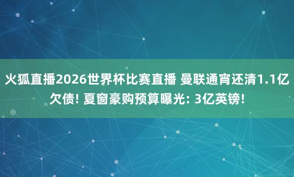 火狐直播2026世界杯比赛直播 曼联通宵还清1.1亿欠债! 夏窗豪购预算曝光: 3亿英镑!