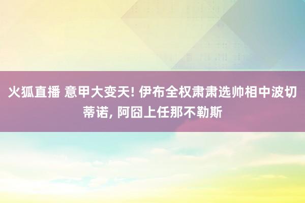 火狐直播 意甲大变天! 伊布全权肃肃选帅相中波切蒂诺, 阿囧上任那不勒斯
