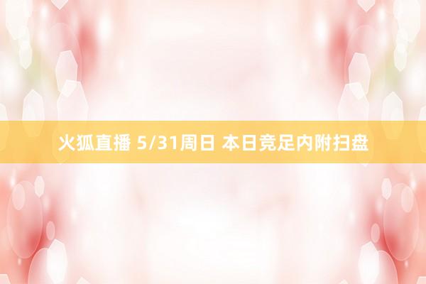 火狐直播 5/31周日 本日竞足内附扫盘
