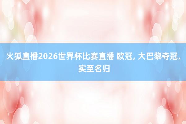 火狐直播2026世界杯比赛直播 欧冠, 大巴黎夺冠, 实至名归