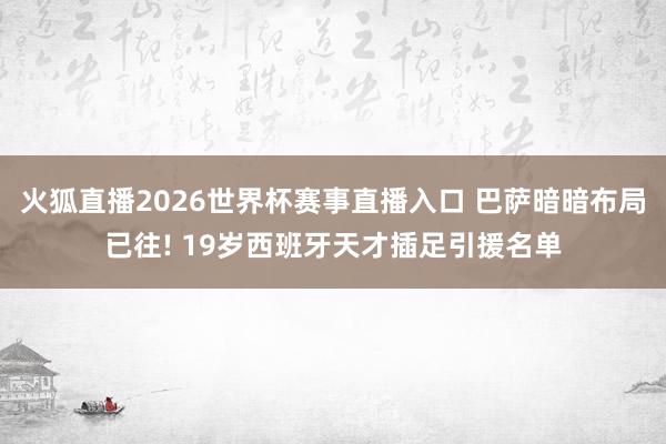 火狐直播2026世界杯赛事直播入口 巴萨暗暗布局已往! 19岁西班牙天才插足引援名单