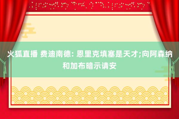 火狐直播 费迪南德: 恩里克填塞是天才;向阿森纳和加布暗示请安