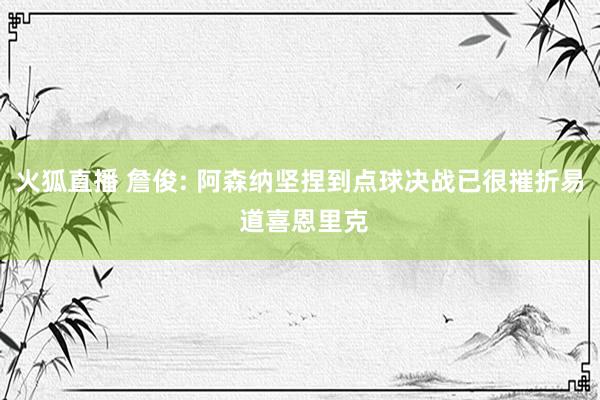 火狐直播 詹俊: 阿森纳坚捏到点球决战已很摧折易 道喜恩里克