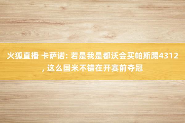 火狐直播 卡萨诺: 若是我是都沃会买帕斯踢4312, 这么国米不错在开赛前夺冠