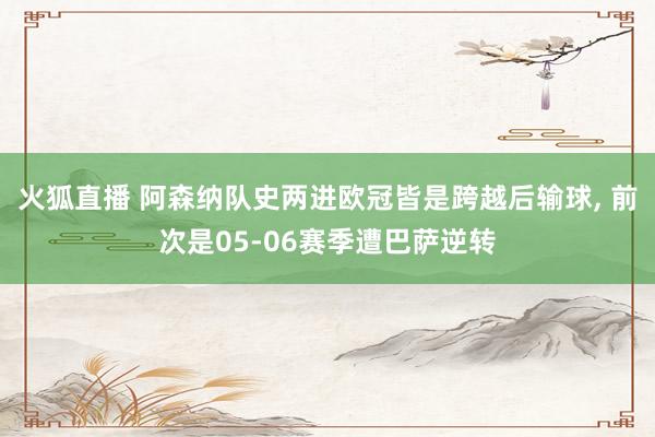 火狐直播 阿森纳队史两进欧冠皆是跨越后输球, 前次是05-06赛季遭巴萨逆转
