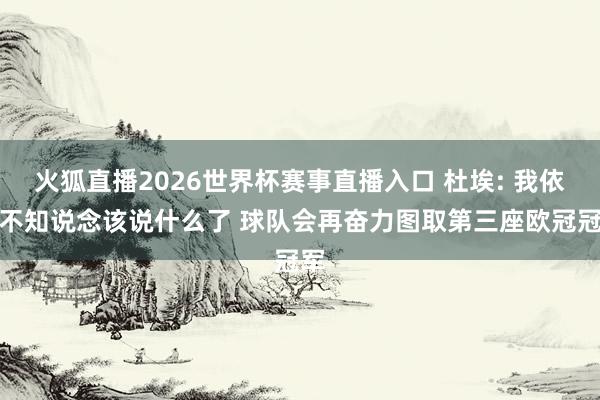 火狐直播2026世界杯赛事直播入口 杜埃: 我依然不知说念该说什么了 球队会再奋力图取第三座欧冠冠军