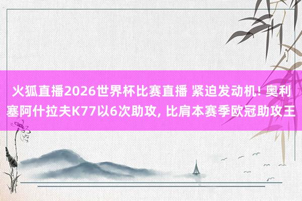 火狐直播2026世界杯比赛直播 紧迫发动机! 奥利塞阿什拉夫K77以6次助攻, 比肩本赛季欧冠助攻王