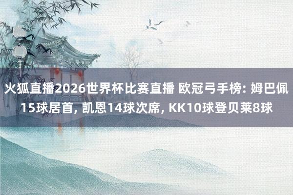 火狐直播2026世界杯比赛直播 欧冠弓手榜: 姆巴佩15球居首, 凯恩14球次席, KK10球登贝莱8球