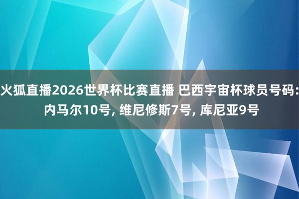 火狐直播2026世界杯比赛直播 巴西宇宙杯球员号码: 内马尔10号, 维尼修斯7号, 库尼亚9号