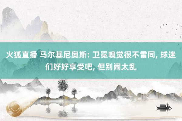 火狐直播 马尔基尼奥斯: 卫冕嗅觉很不雷同, 球迷们好好享受吧, 但别闹太乱