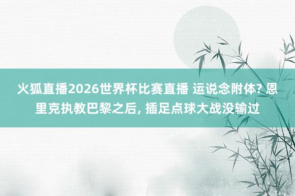 火狐直播2026世界杯比赛直播 运说念附体? 恩里克执教巴黎之后, 插足点球大战没输过