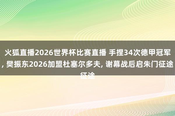 火狐直播2026世界杯比赛直播 手捏34次德甲冠军, 樊振东2026加盟杜塞尔多夫, 谢幕战后启朱门征途