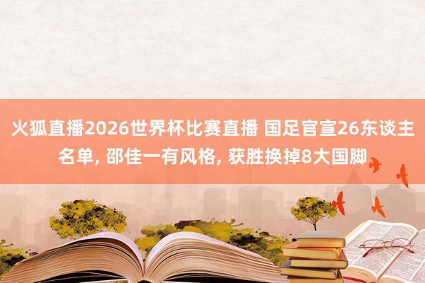火狐直播2026世界杯比赛直播 国足官宣26东谈主名单, 邵佳一有风格, 获胜换掉8大国脚