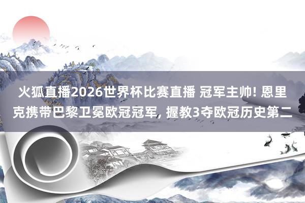 火狐直播2026世界杯比赛直播 冠军主帅! 恩里克携带巴黎卫冕欧冠冠军, 握教3夺欧冠历史第二