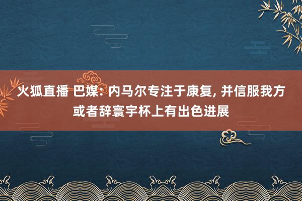 火狐直播 巴媒: 内马尔专注于康复, 并信服我方或者辞寰宇杯上有出色进展