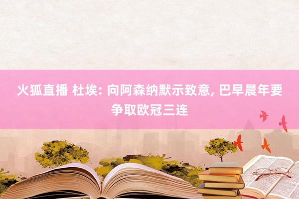 火狐直播 杜埃: 向阿森纳默示致意, 巴早晨年要争取欧冠三连