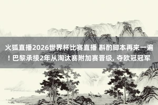 火狐直播2026世界杯比赛直播 斟酌脚本再来一遍! 巴黎承接2年从淘汰赛附加赛晋级, 夺欧冠冠军