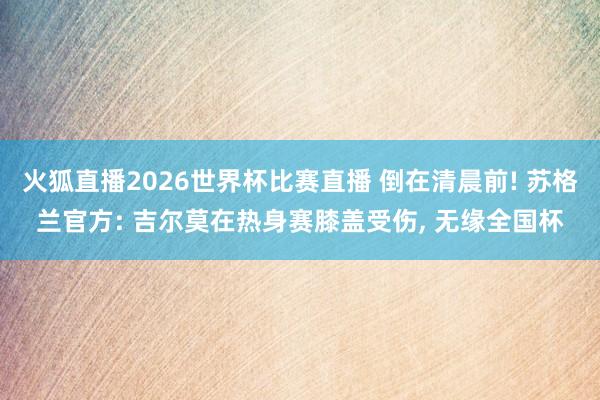 火狐直播2026世界杯比赛直播 倒在清晨前! 苏格兰官方: 吉尔莫在热身赛膝盖受伤, 无缘全国杯