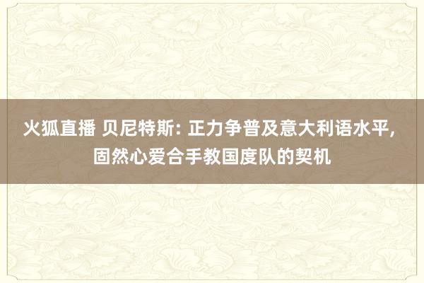 火狐直播 贝尼特斯: 正力争普及意大利语水平, 固然心爱合手教国度队的契机