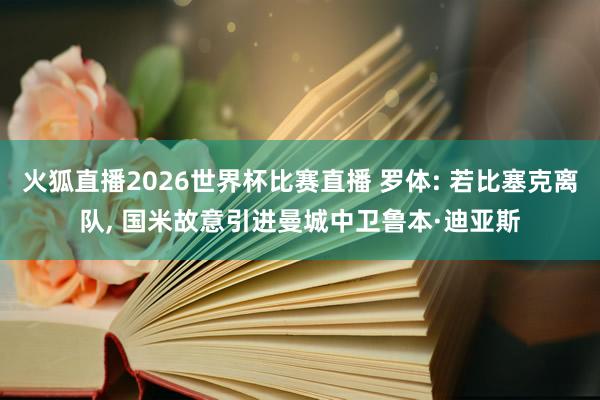 火狐直播2026世界杯比赛直播 罗体: 若比塞克离队, 国米故意引进曼城中卫鲁本·迪亚斯