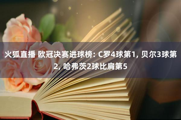 火狐直播 欧冠决赛进球榜: C罗4球第1, 贝尔3球第2, 哈弗茨2球比肩第5