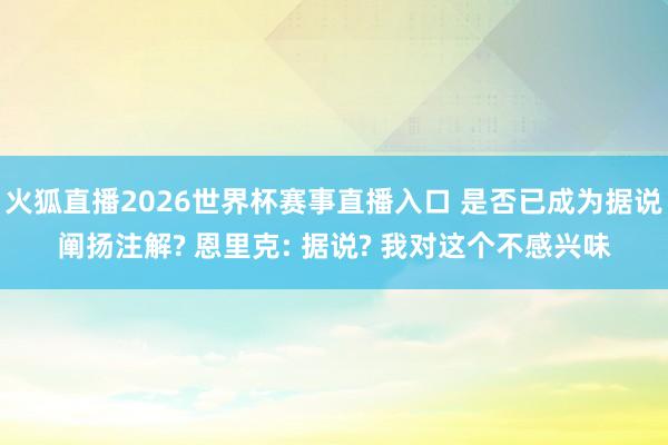 火狐直播2026世界杯赛事直播入口 是否已成为据说阐扬注解? 恩里克: 据说? 我对这个不感兴味